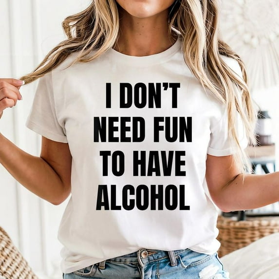 I Don't Need Fun Have to Have Alcohol Funny Drinking Lovers T-Shirt Unisex